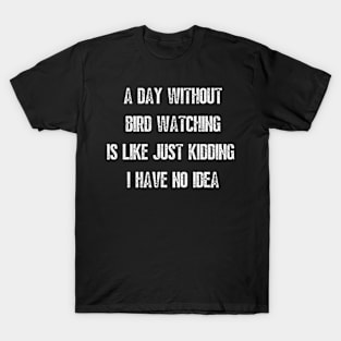 A day without bird watching is like just kidding I have no idea T-Shirt